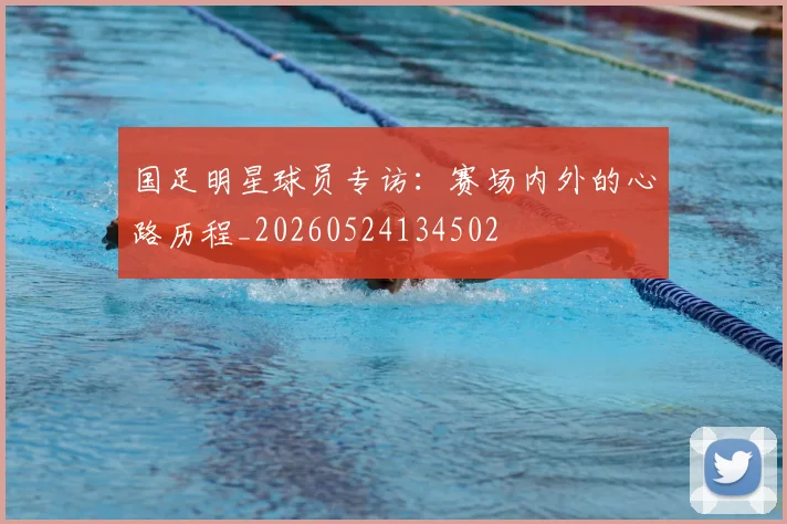 国足明星球员专访:赛场内外的心路历程_20260524134502