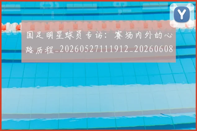 国足明星球员专访:赛场内外的心路历程_20260527111912_20260608142942