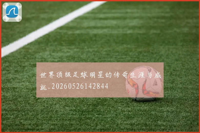 世界顶级足球明星的传奇生涯与成就_20260526142844