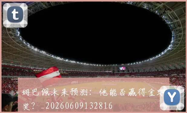 姆巴佩未来预测:他能否赢得金球奖?_20260609132816