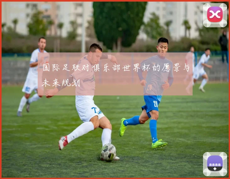 国际足联对俱乐部世界杯的愿景与未来规划