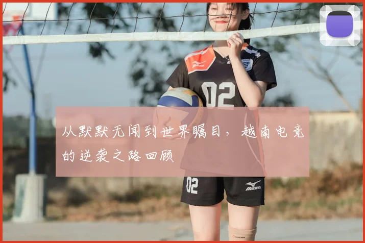 从默默无闻到世界瞩目,越南电竞的逆袭之路回顾