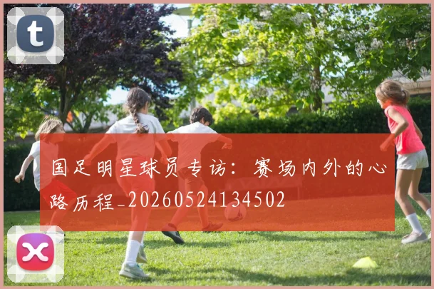 国足明星球员专访:赛场内外的心路历程_20260524134502