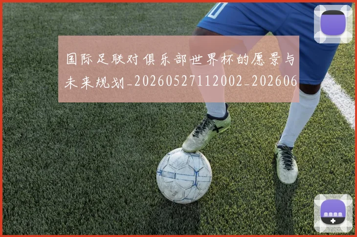 国际足联对俱乐部世界杯的愿景与未来规划_20260527112002_20260609132431