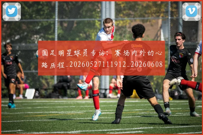 国足明星球员专访:赛场内外的心路历程_20260527111912_20260608142942