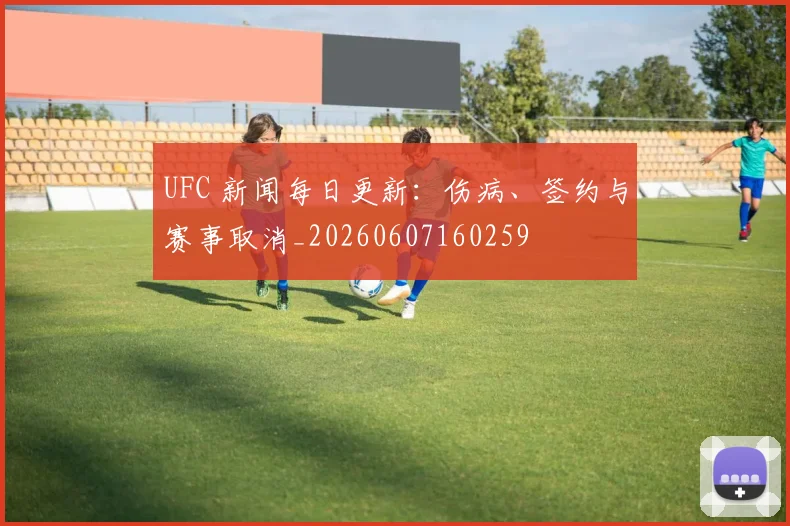 UFC 新闻每日更新:伤病、签约与赛事取消_20260607160259