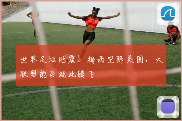 世界足坛地震!梅西空降美国,大联盟能否就此腾飞