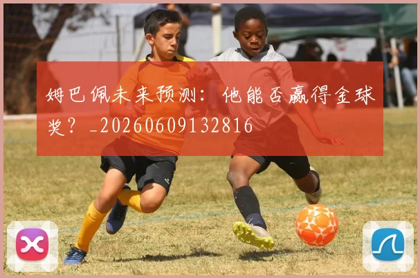 姆巴佩未来预测:他能否赢得金球奖?_20260609132816