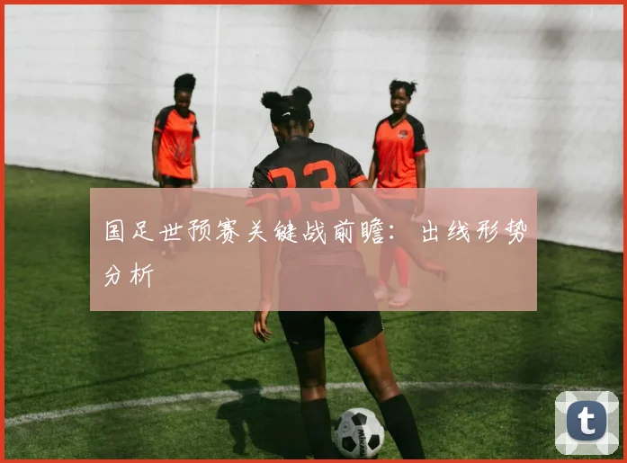 国足世预赛关键战前瞻:出线形势分析