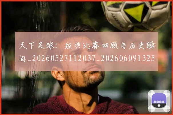 天下足球:经典比赛回顾与历史瞬间_20260527112037_20260609132554