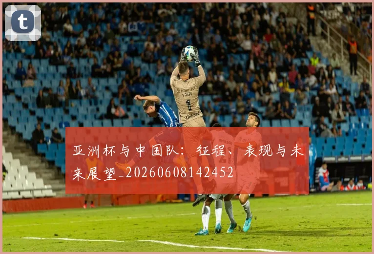 亚洲杯与中国队:征程、表现与未来展望_20260608142452