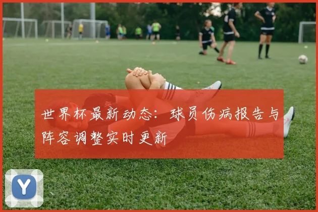 世界杯最新动态:球员伤病报告与阵容调整实时更新