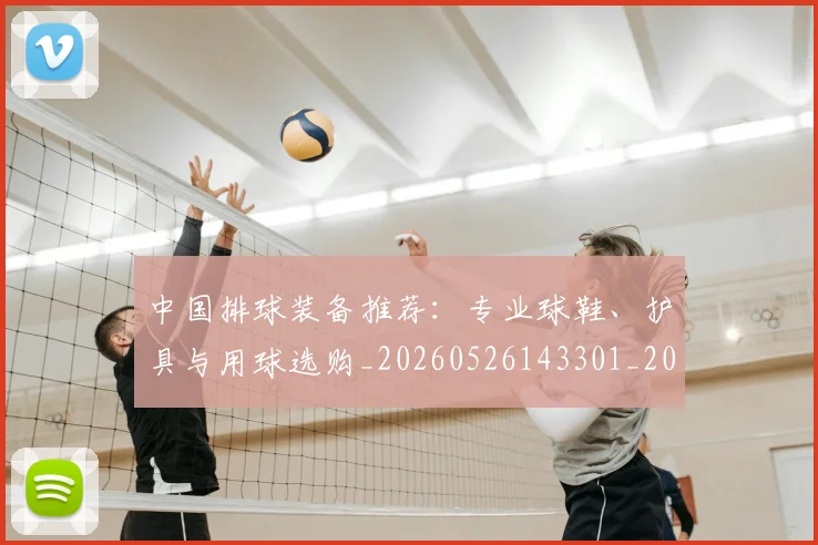 中国排球装备推荐:专业球鞋、护具与用球选购_20260526143301_20260607160622