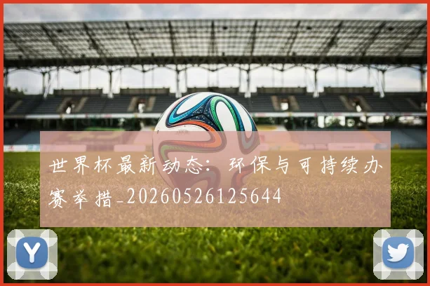 世界杯最新动态:环保与可持续办赛举措_20260526125644