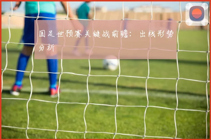 国足世预赛关键战前瞻:出线形势分析