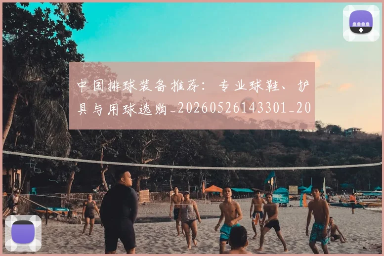 中国排球装备推荐:专业球鞋、护具与用球选购_20260526143301_20260607160622