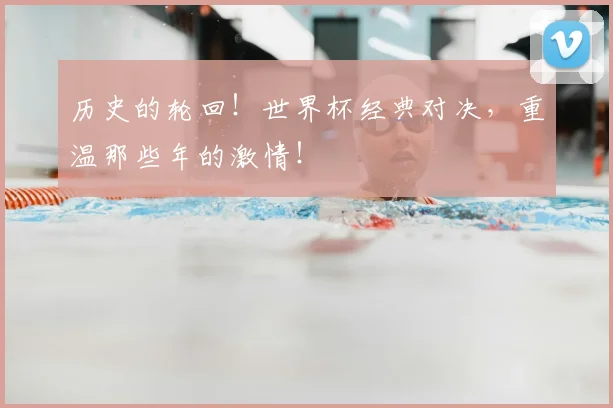 历史的轮回!世界杯经典对决,重温那些年的激情!