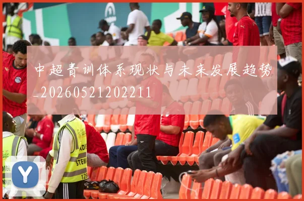 中超青训体系现状与未来发展趋势_20260521202211