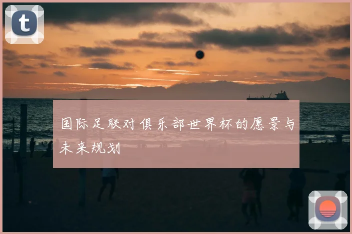 国际足联对俱乐部世界杯的愿景与未来规划
