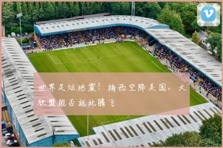 世界足坛地震!梅西空降美国,大联盟能否就此腾飞